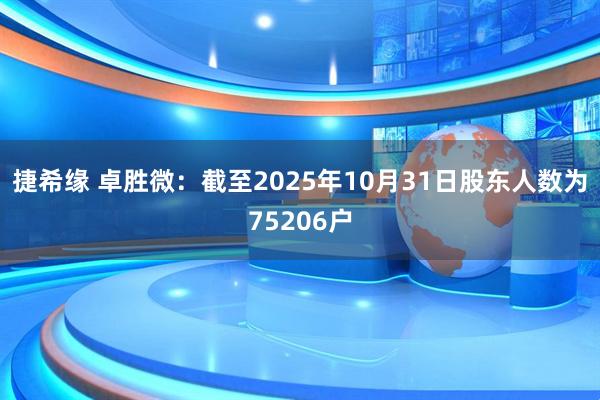 捷希缘 卓胜微：截至2025年10月31日股东人数为75206户
