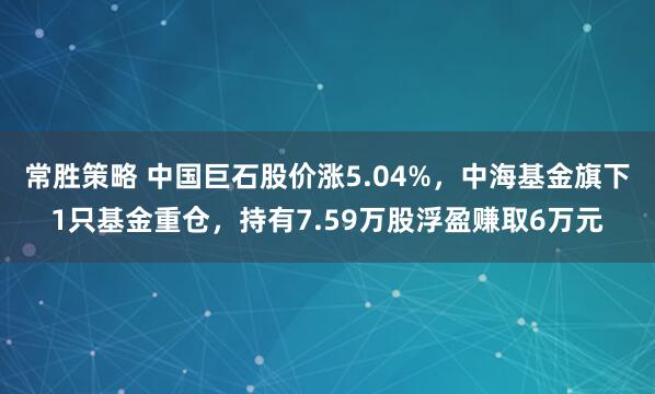 常胜策略 中国巨石股价涨5.04%，中海基金旗下1只基金重仓，持有7.59万股浮盈赚取6万元