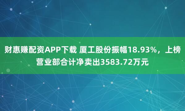 财惠赚配资APP下载 厦工股份振幅18.93%,上榜营业部合计净卖出3583.72万元