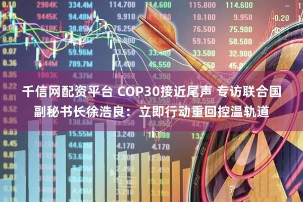 千信网配资平台 COP30接近尾声 专访联合国副秘书长徐浩良：立即行动重回控温轨道