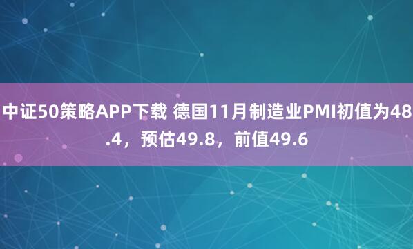 中证50策略APP下载 德国11月制造业PMI初值为48.4，预估49.8，前值49.6