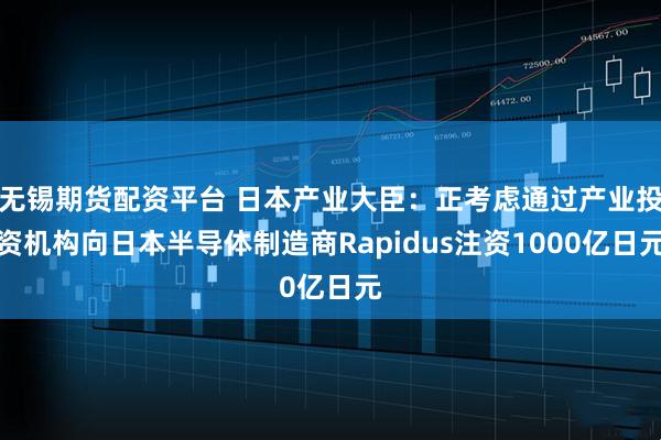 无锡期货配资平台 日本产业大臣：正考虑通过产业投资机构向日本半导体制造商Rapidus注资1000亿日元