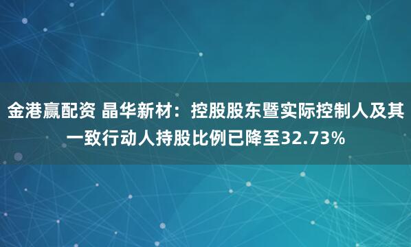 金港赢配资 晶华新材：控股股东暨实际控制人及其一致行动人持股比例已降至32.73%