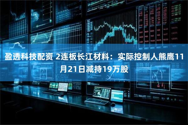 盈透科技配资 2连板长江材料：实际控制人熊鹰11月21日减持19万股