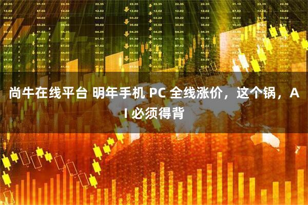 尚牛在线平台 明年手机 PC 全线涨价，这个锅，AI 必须得背