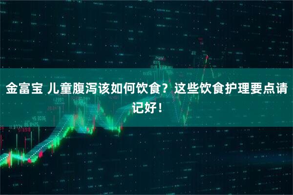 金富宝 儿童腹泻该如何饮食？这些饮食护理要点请记好！