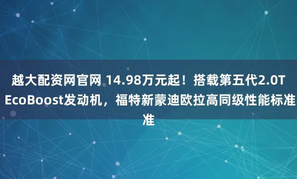 越大配资网官网 14.98万元起!搭载第五代2.0T EcoBoost发动机,福特新蒙迪欧拉高同级性能标准