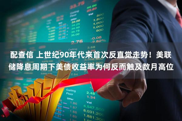 配查信 上世纪90年代来首次反直觉走势！美联储降息周期下美债收益率为何反而触及数月高位