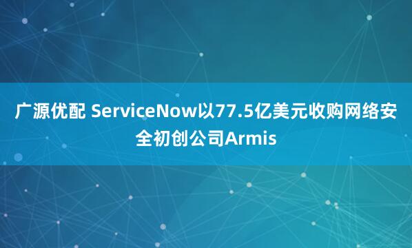 广源优配 ServiceNow以77.5亿美元收购网络安全初创公司Armis