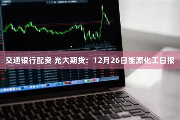 交通银行配资 光大期货:12月26日能源化工日报