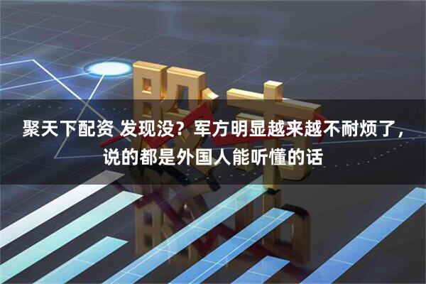 聚天下配资 发现没？军方明显越来越不耐烦了，说的都是外国人能听懂的话