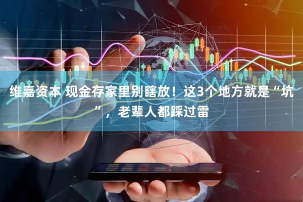 维嘉资本 现金存家里别瞎放！这3个地方就是“坑”，老辈人都踩过雷