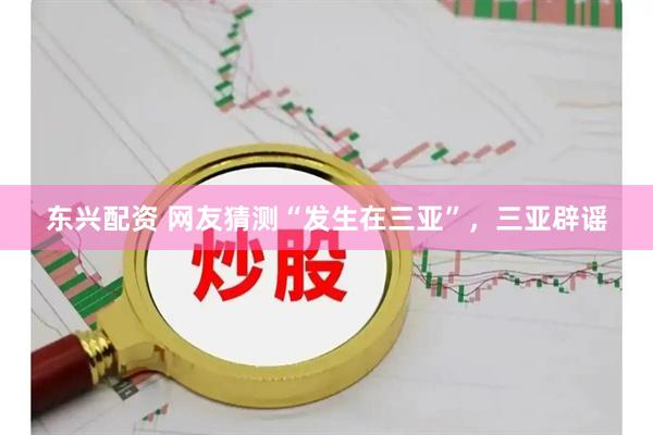 东兴配资 网友猜测“发生在三亚”，三亚辟谣
