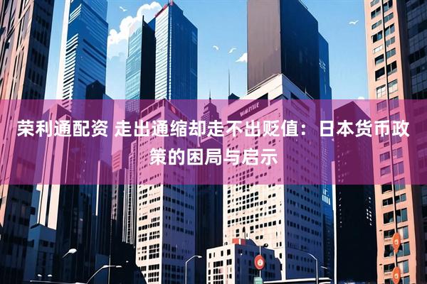 荣利通配资 走出通缩却走不出贬值：日本货币政策的困局与启示