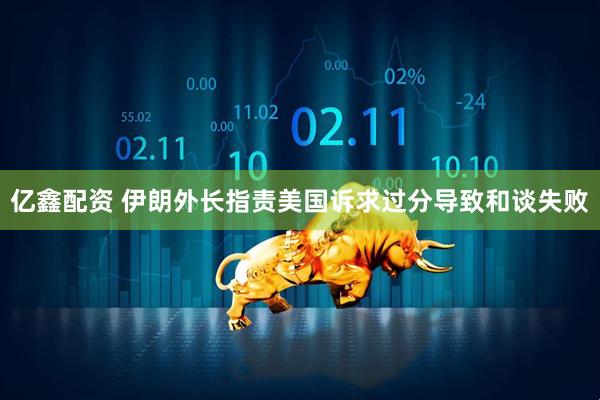 亿鑫配资 伊朗外长指责美国诉求过分导致和谈失败