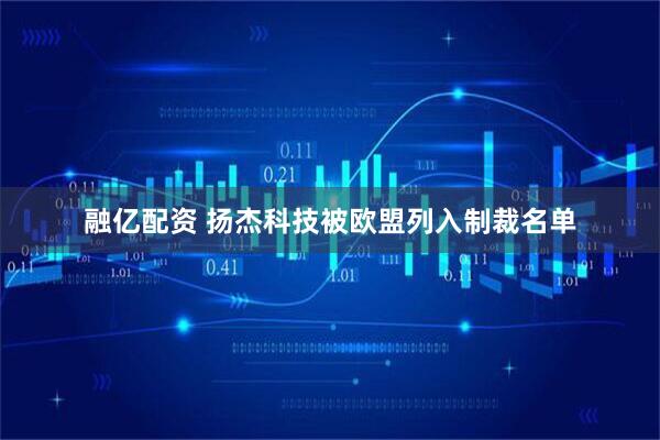 融亿配资 扬杰科技被欧盟列入制裁名单
