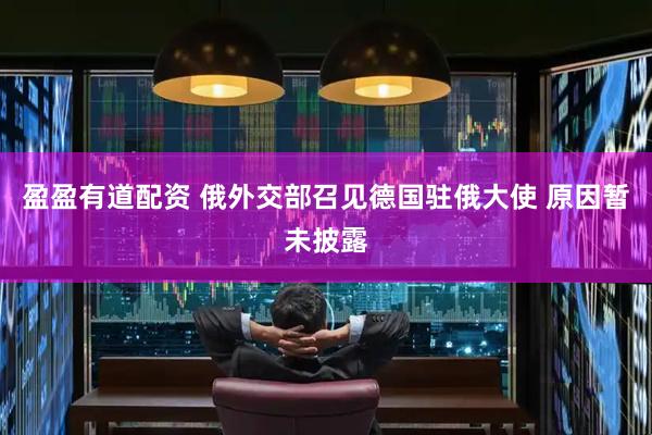 盈盈有道配资 俄外交部召见德国驻俄大使 原因暂未披露